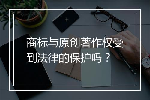 商标与原创著作权受到法律的保护吗？