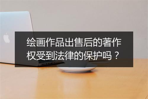 绘画作品出售后的著作权受到法律的保护吗？