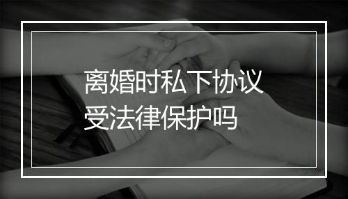 离婚时私下协议受法律保护吗