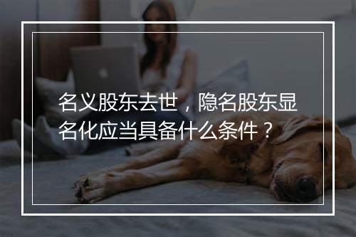 名义股东去世，隐名股东显名化应当具备什么条件？