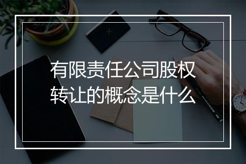 有限责任公司股权转让的概念是什么
