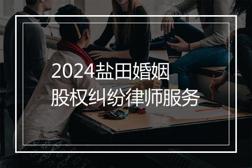 2024盐田婚姻股权纠纷律师服务