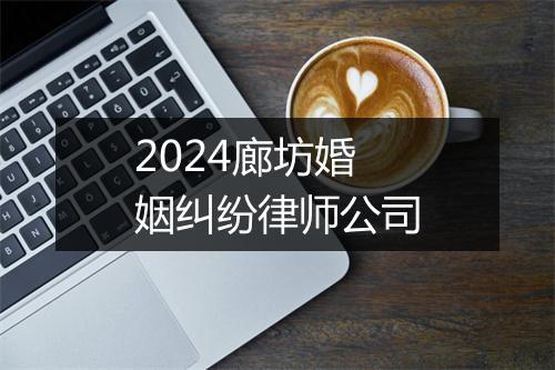 2024廊坊婚姻纠纷律师公司