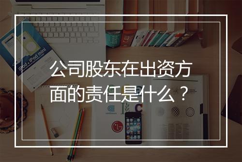 公司股东在出资方面的责任是什么？