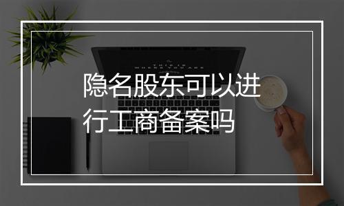 隐名股东可以进行工商备案吗