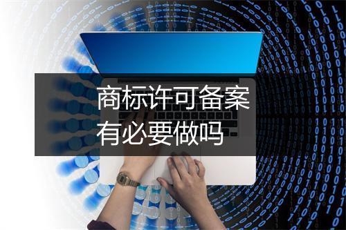 商标许可备案有必要做吗