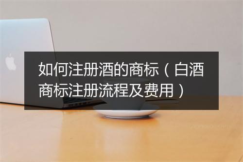 如何注册酒的商标（白酒商标注册流程及费用）