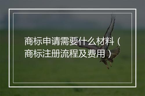 商标申请需要什么材料（商标注册流程及费用）