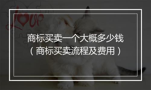 商标买卖一个大概多少钱（商标买卖流程及费用）