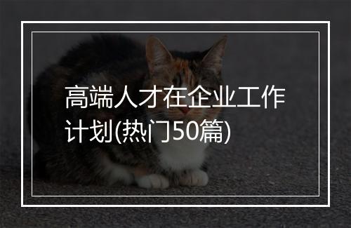 高端人才在企业工作计划(热门50篇)