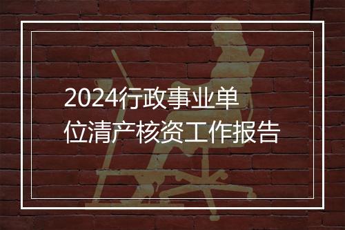 2024行政事业单位清产核资工作报告