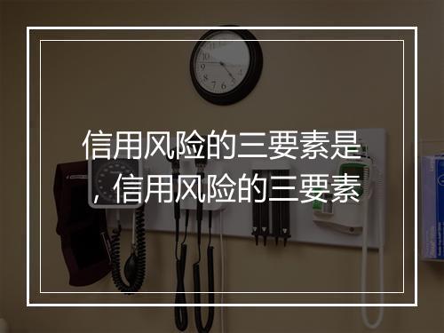 信用风险的三要素是，信用风险的三要素