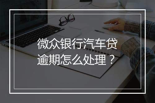 微众银行汽车贷逾期怎么处理？