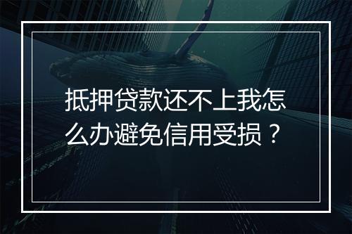 抵押贷款还不上我怎么办避免信用受损？