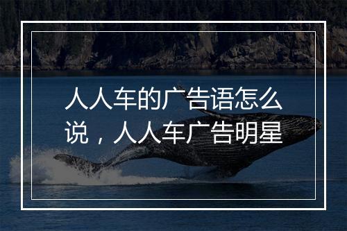 人人车的广告语怎么说，人人车广告明星