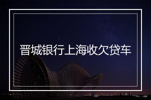 晋城银行上海收欠贷车