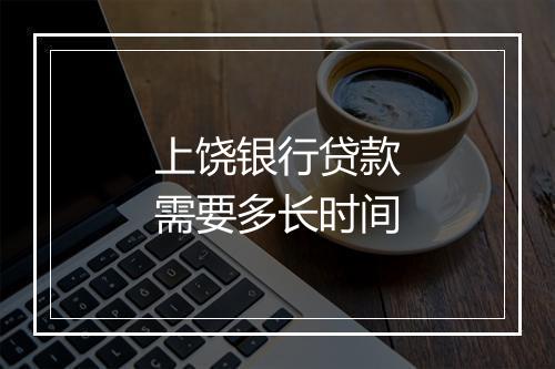 上饶银行贷款需要多长时间