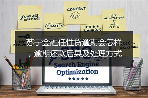 苏宁金融任性贷逾期会怎样，逾期还款后果及处理方式