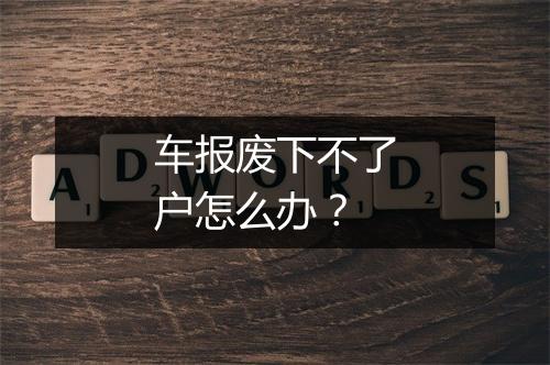 车报废下不了户怎么办？