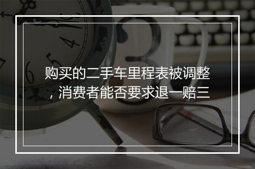 购买的二手车里程表被调整，消费者能否要求退一赔三