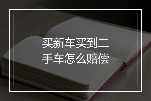 买新车买到二手车怎么赔偿