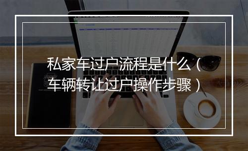 私家车过户流程是什么（车辆转让过户操作步骤）