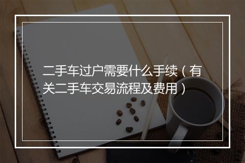 二手车过户需要什么手续（有关二手车交易流程及费用）