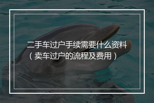 二手车过户手续需要什么资料（卖车过户的流程及费用）