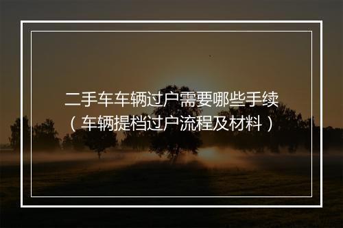 二手车车辆过户需要哪些手续（车辆提档过户流程及材料）