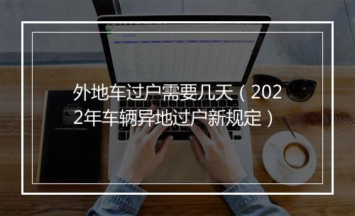 外地车过户需要几天（2022年车辆异地过户新规定）