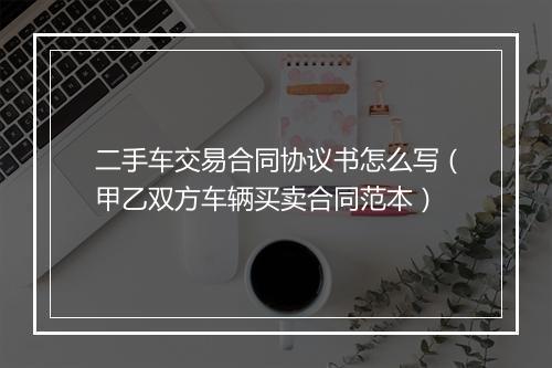二手车交易合同协议书怎么写（甲乙双方车辆买卖合同范本）