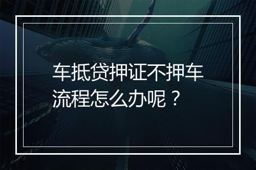 车抵贷押证不押车流程怎么办呢？
