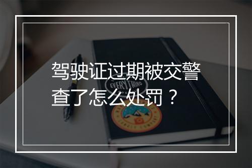 驾驶证过期被交警查了怎么处罚？