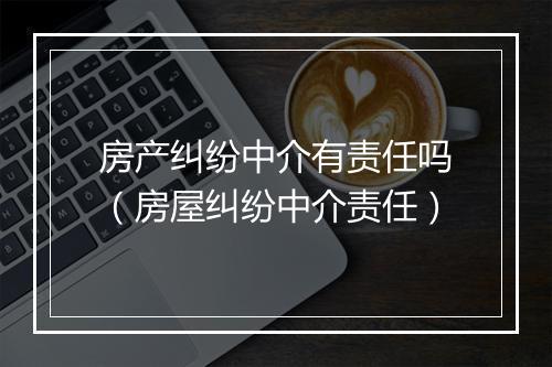房产纠纷中介有责任吗（房屋纠纷中介责任）