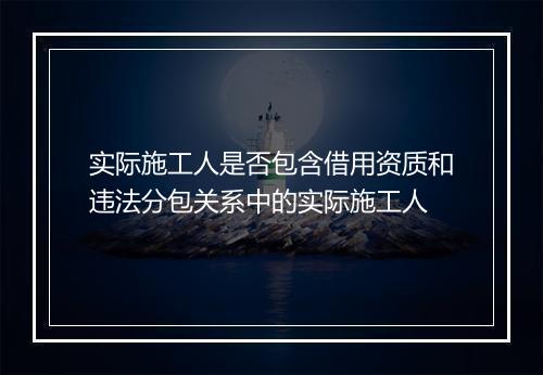 实际施工人是否包含借用资质和违法分包关系中的实际施工人