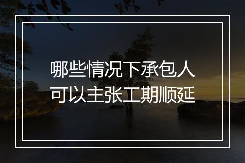 哪些情况下承包人可以主张工期顺延