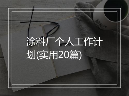 涂料厂个人工作计划(实用20篇)
