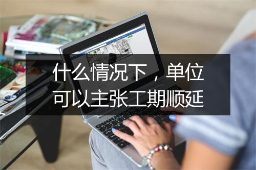 什么情况下，单位可以主张工期顺延