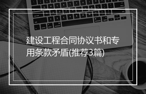 建设工程合同协议书和专用条款矛盾(推荐3篇)