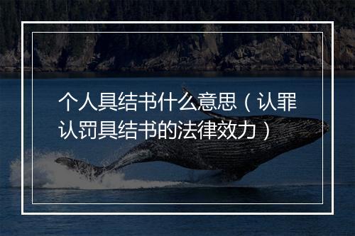 个人具结书什么意思（认罪认罚具结书的法律效力）