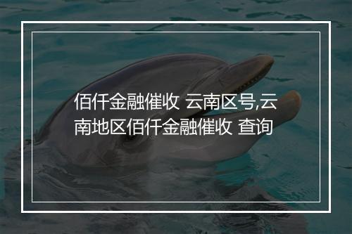 佰仟金融催收 云南区号,云南地区佰仟金融催收 查询