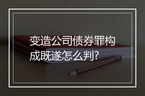 变造公司债券罪构成既遂怎么判?