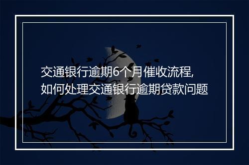 交通银行逾期6个月催收流程,如何处理交通银行逾期贷款问题