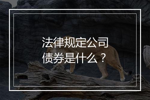 法律规定公司债券是什么？