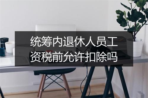 统筹内退休人员工资税前允许扣除吗