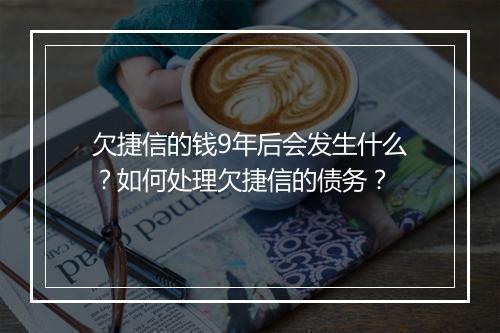 欠捷信的钱9年后会发生什么？如何处理欠捷信的债务？