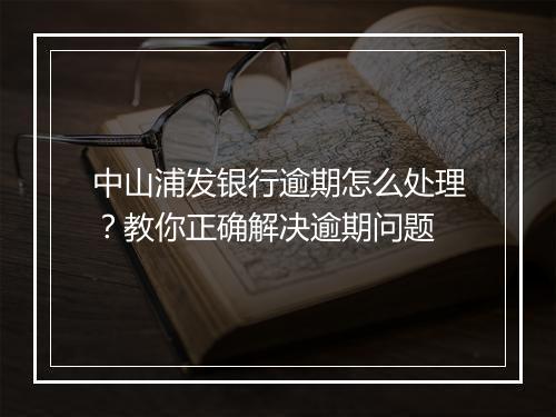 中山浦发银行逾期怎么处理？教你正确解决逾期问题