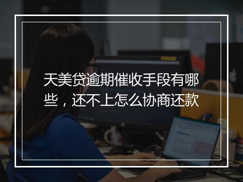 天美贷逾期催收手段有哪些，还不上怎么协商还款