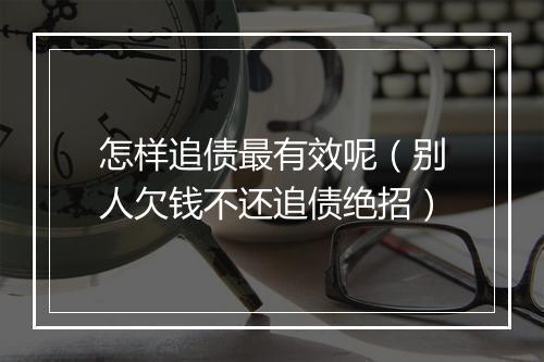 怎样追债最有效呢（别人欠钱不还追债绝招）