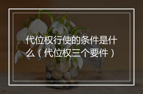 代位权行使的条件是什么（代位权三个要件）
